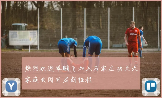 热烈欢迎单鹏飞加入石家庄功夫大家庭共同开启新征程