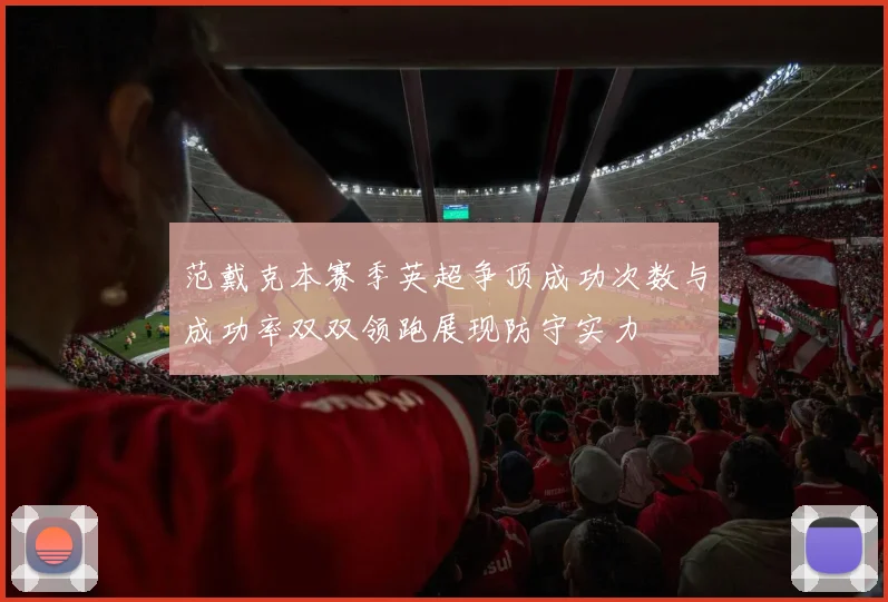 范戴克本赛季英超争顶成功次数与成功率双双领跑展现防守实力