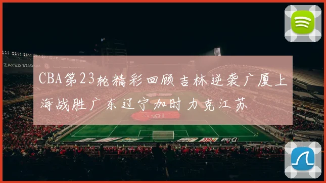CBA第23轮精彩回顾吉林逆袭广厦上海战胜广东辽宁加时力克江苏