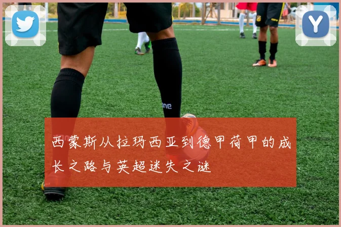 西蒙斯从拉玛西亚到德甲荷甲的成长之路与英超迷失之谜