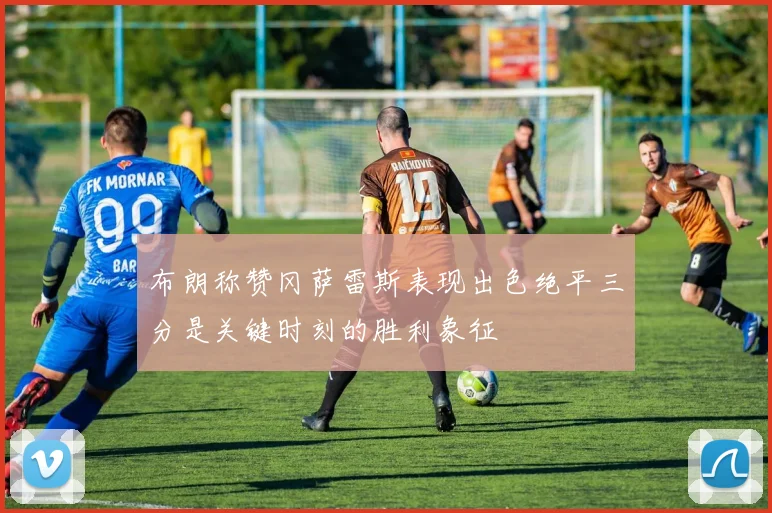 布朗称赞冈萨雷斯表现出色绝平三分是关键时刻的胜利象征