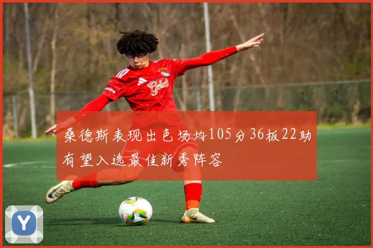 桑德斯表现出色场均105分36板22助有望入选最佳新秀阵容