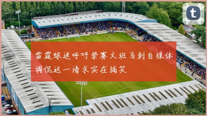 雷霆球迷呼吁禁赛文班马刺自媒体调侃这一请求实在搞笑