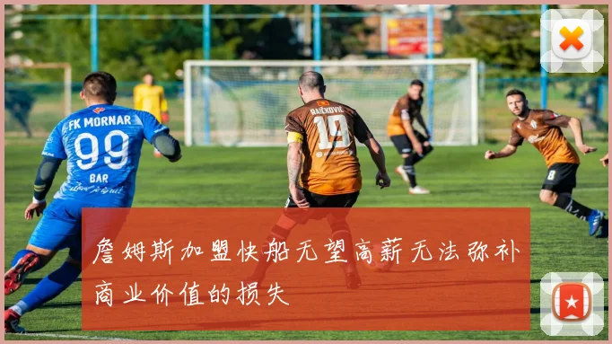 詹姆斯加盟快船无望高薪无法弥补商业价值的损失