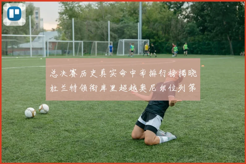 总决赛历史真实命中率排行榜揭晓杜兰特领衔库里超越奥尼尔位列第11