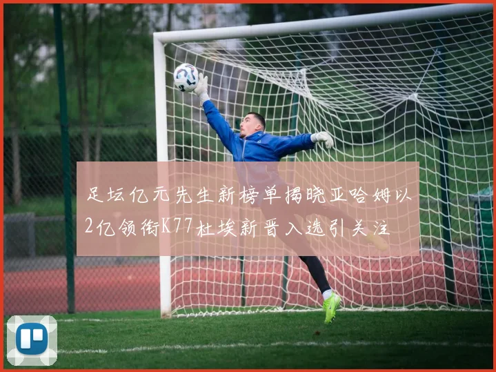 足坛亿元先生新榜单揭晓亚哈姆以2亿领衔K77杜埃新晋入选引关注