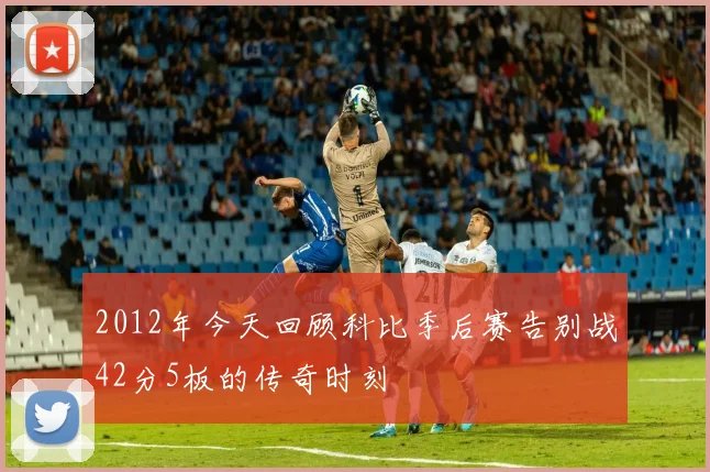 2012年今天回顾科比季后赛告别战42分5板的传奇时刻