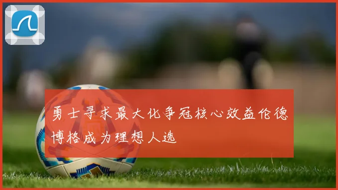 勇士寻求最大化争冠核心效益伦德博格成为理想人选