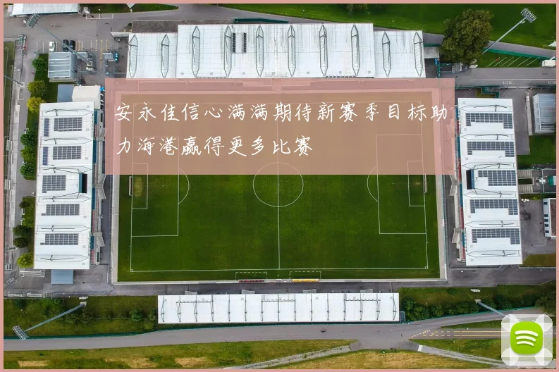 安永佳信心满满期待新赛季目标助力海港赢得更多比赛