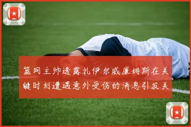 篮网主帅透露扎伊尔威廉姆斯在关键时刻遭遇意外受伤的消息引发关注