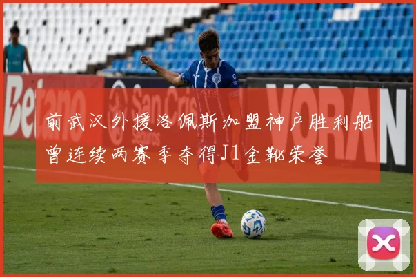 前武汉外援洛佩斯加盟神户胜利船曾连续两赛季夺得J1金靴荣誉