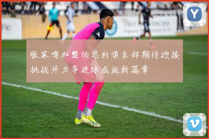 张家鸣加盟伯恩利俱乐部期待迎接挑战并力争进球成就新篇章