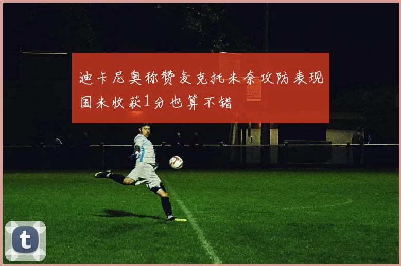 迪卡尼奥称赞麦克托米奈攻防表现国米收获1分也算不错