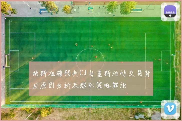 纳斯准确预判CJ与基斯珀特交易背后原因分析及球队策略解读