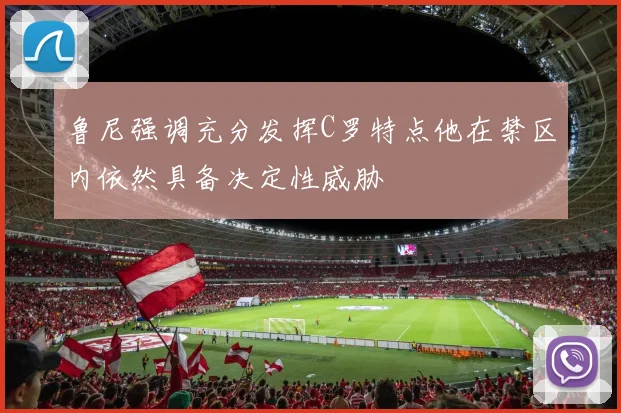 鲁尼强调充分发挥C罗特点他在禁区内依然具备决定性威胁
