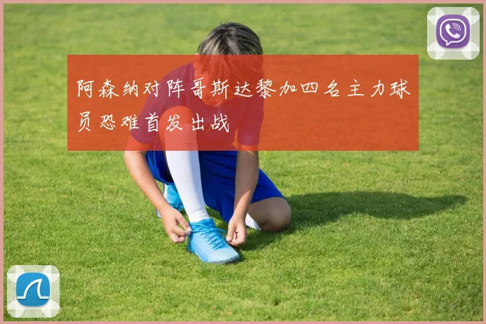 阿森纳对阵哥斯达黎加四名主力球员恐难首发出战