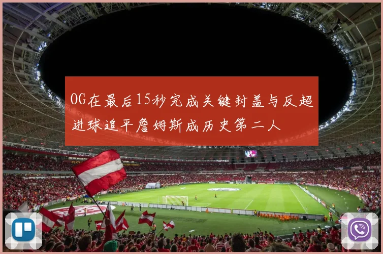OG在最后15秒完成关键封盖与反超进球追平詹姆斯成历史第二人