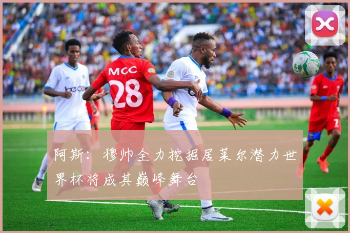 阿斯：穆帅全力挖掘居莱尔潜力世界杯将成其巅峰舞台