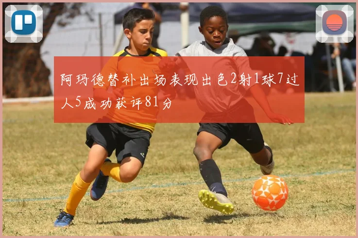 阿玛德替补出场表现出色2射1球7过人5成功获评81分