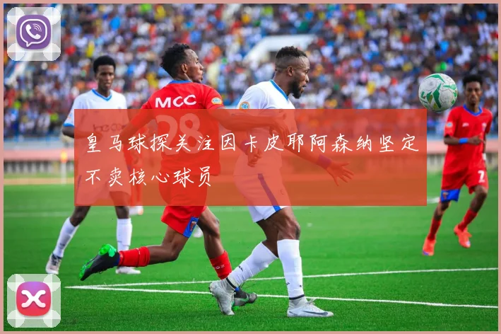 皇马球探关注因卡皮耶阿森纳坚定不卖核心球员
