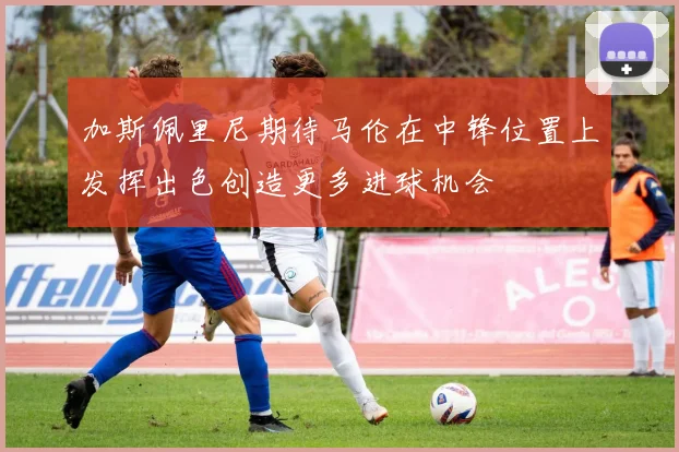 加斯佩里尼期待马伦在中锋位置上发挥出色创造更多进球机会