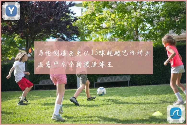 马伦创造历史以13球超越巴洛特利成意甲冬季新援进球王