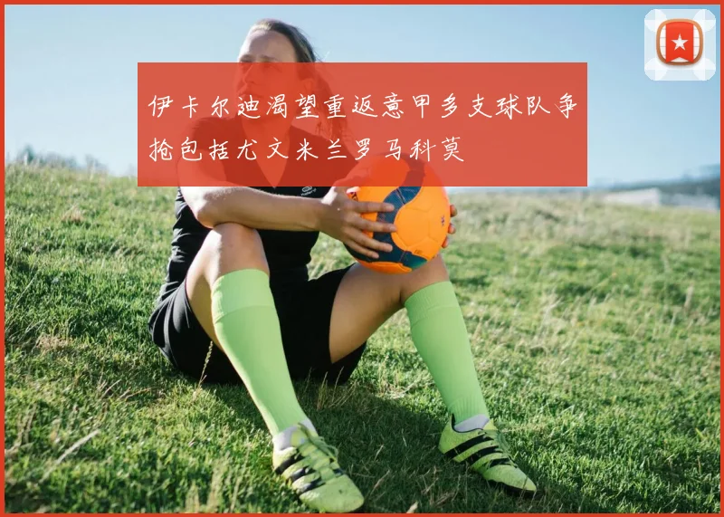 伊卡尔迪渴望重返意甲多支球队争抢包括尤文米兰罗马科莫