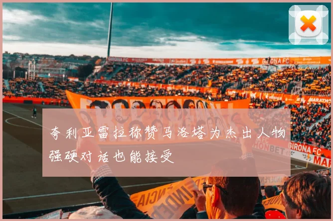 夸利亚雷拉称赞马洛塔为杰出人物强硬对话也能接受