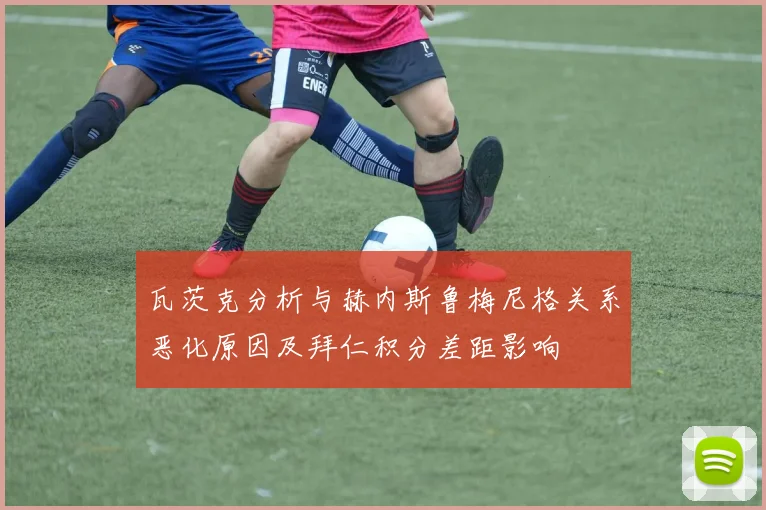 瓦茨克分析与赫内斯鲁梅尼格关系恶化原因及拜仁积分差距影响