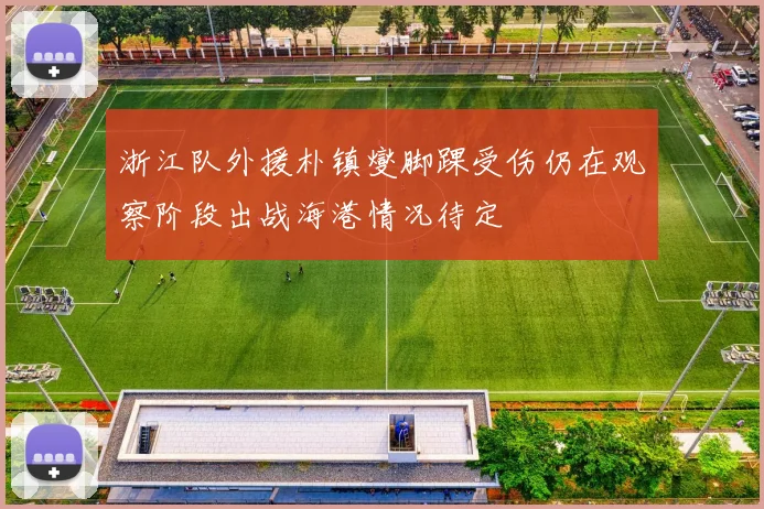 浙江队外援朴镇燮脚踝受伤仍在观察阶段出战海港情况待定