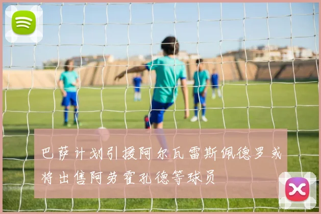 巴萨计划引援阿尔瓦雷斯佩德罗或将出售阿劳霍孔德等球员