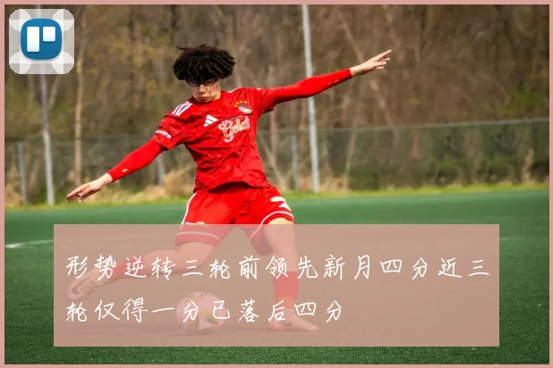 形势逆转三轮前领先新月四分近三轮仅得一分已落后四分